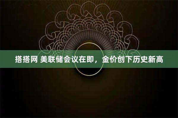 搭搭网 美联储会议在即，金价创下历史新高