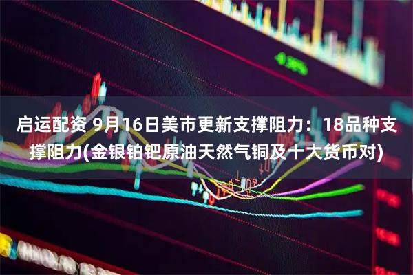 启运配资 9月16日美市更新支撑阻力：18品种支撑阻力(金银铂钯原油天然气铜及十大货币对)