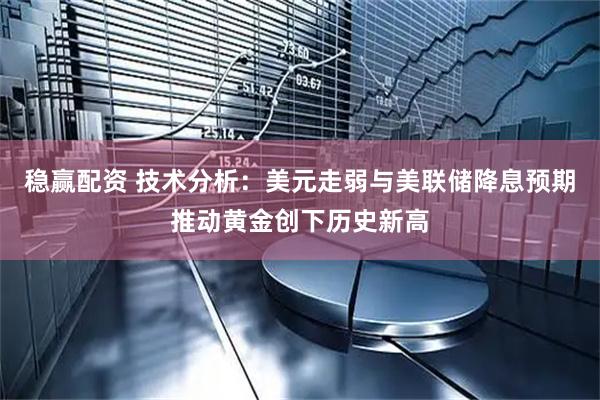 稳赢配资 技术分析：美元走弱与美联储降息预期推动黄金创下历史新高