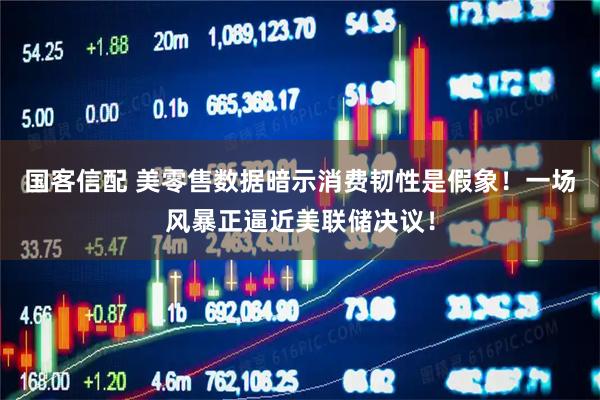 国客信配 美零售数据暗示消费韧性是假象！一场风暴正逼近美联储决议！