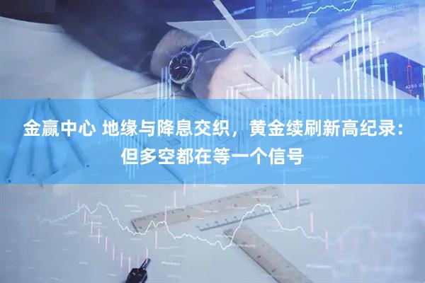金赢中心 地缘与降息交织，黄金续刷新高纪录：但多空都在等一个信号