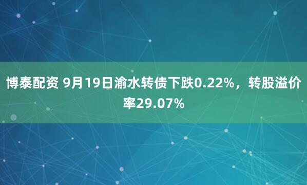 博泰配资 9月19日渝水转债下跌0.22%，转股溢价率29.07%