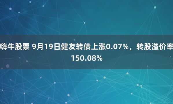 嗨牛股票 9月19日健友转债上涨0.07%，转股溢价率150.08%
