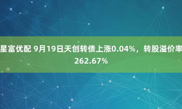 星富优配 9月19日天创转债上涨0.04%，转股溢价率262.67%