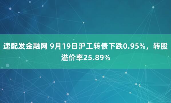 速配发金融网 9月19日沪工转债下跌0.95%，转股溢价率25.89%