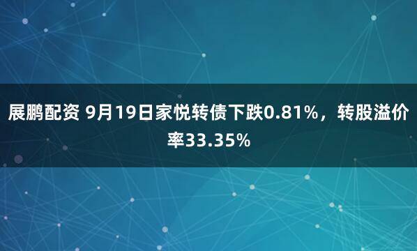 展鹏配资 9月19日家悦转债下跌0.81%，转股溢价率33.35%