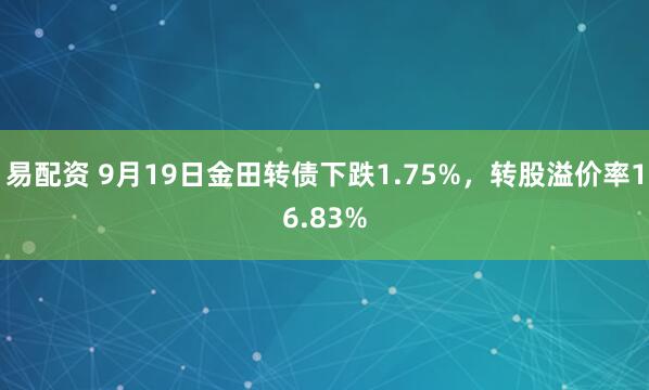 易配资 9月19日金田转债下跌1.75%，转股溢价率16.83%