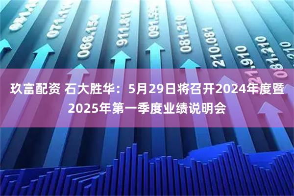 玖富配资 石大胜华：5月29日将召开2024年度暨2025年第一季度业绩说明会