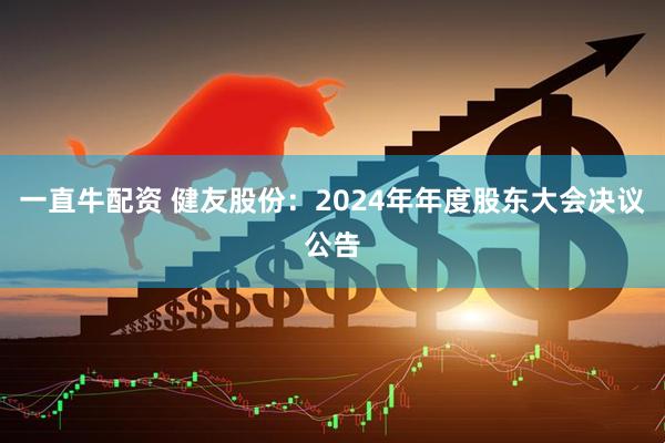 一直牛配资 健友股份：2024年年度股东大会决议公告