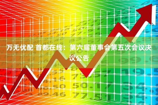 万无优配 首都在线：第六届董事会第五次会议决议公告