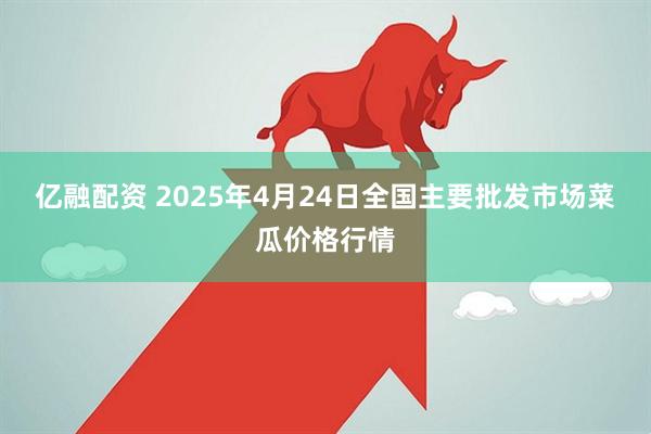 亿融配资 2025年4月24日全国主要批发市场菜瓜价格行情