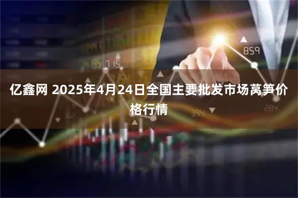 亿鑫网 2025年4月24日全国主要批发市场莴笋价格行情