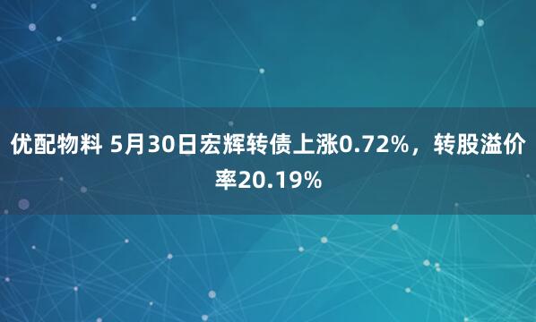 优配物料 5月30日宏辉转债上涨0.72%，转股溢价率20.19%