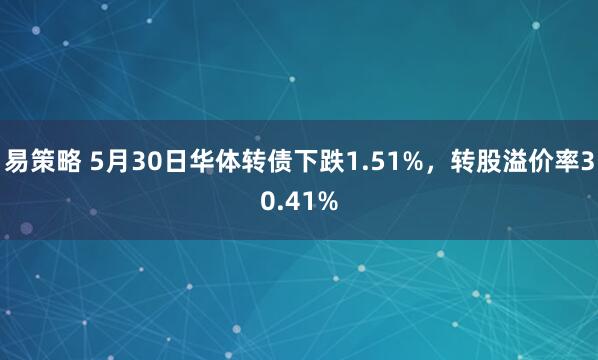 易策略 5月30日华体转债下跌1.51%，转股溢价率30.41%
