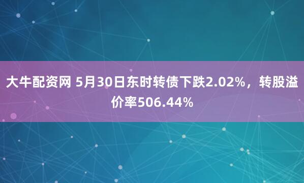 大牛配资网 5月30日东时转债下跌2.02%，转股溢价率506.44%
