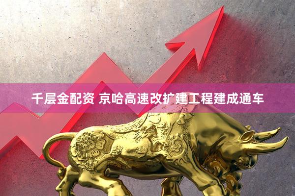 千层金配资 京哈高速改扩建工程建成通车