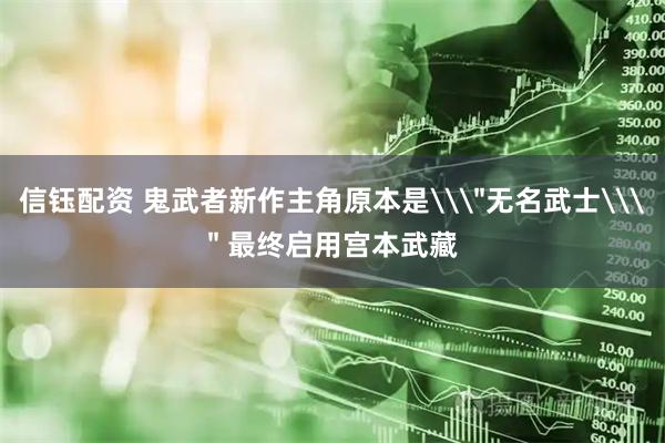 信钰配资 鬼武者新作主角原本是\＂无名武士\＂ 最终启用宫本武藏
