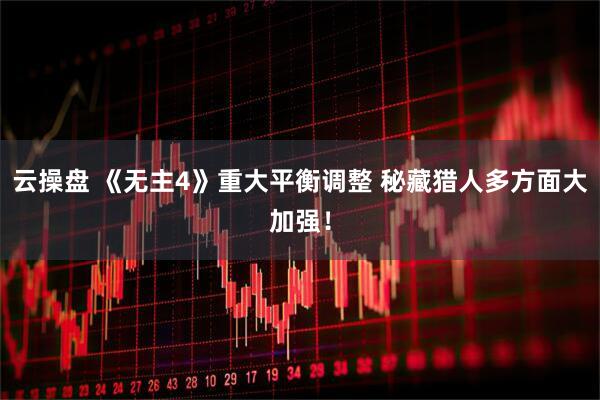 云操盘 《无主4》重大平衡调整 秘藏猎人多方面大加强！