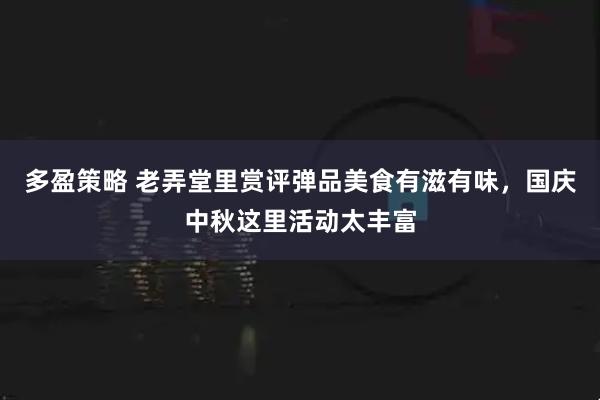 多盈策略 老弄堂里赏评弹品美食有滋有味，国庆中秋这里活动太丰富