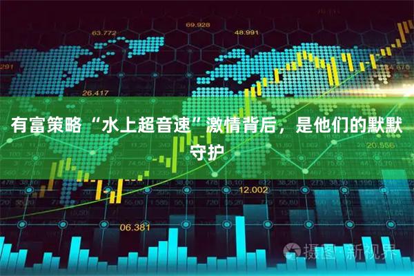 有富策略 “水上超音速”激情背后，是他们的默默守护