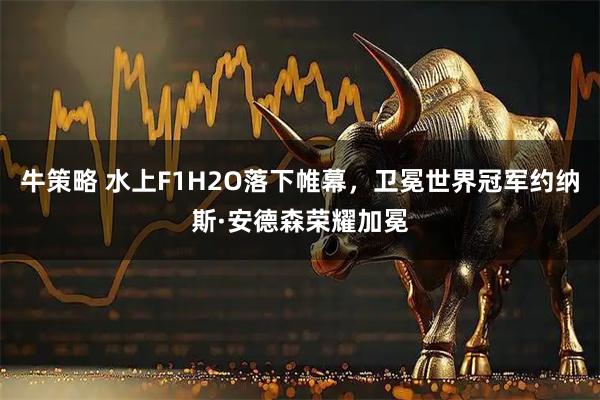 牛策略 水上F1H2O落下帷幕，卫冕世界冠军约纳斯·安德森荣耀加冕