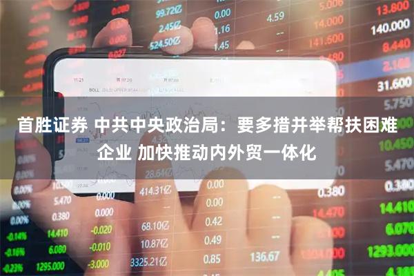 首胜证券 中共中央政治局：要多措并举帮扶困难企业 加快推动内外贸一体化