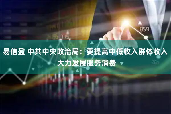 易信盈 中共中央政治局：要提高中低收入群体收入 大力发展服务消费