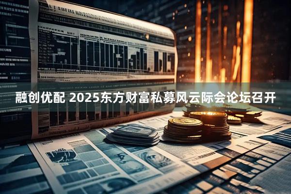 融创优配 2025东方财富私募风云际会论坛召开