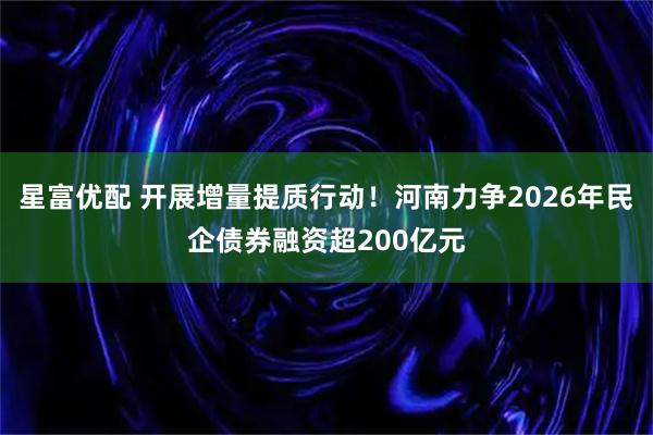 星富优配 开展增量提质行动！河南力争2026年民企债券融资超200亿元