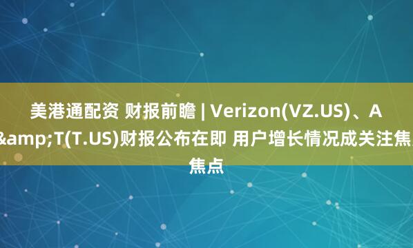 美港通配资 财报前瞻 | Verizon(VZ.US)、AT&T(T.US)财报公布在即 用户增长情况成关注焦点