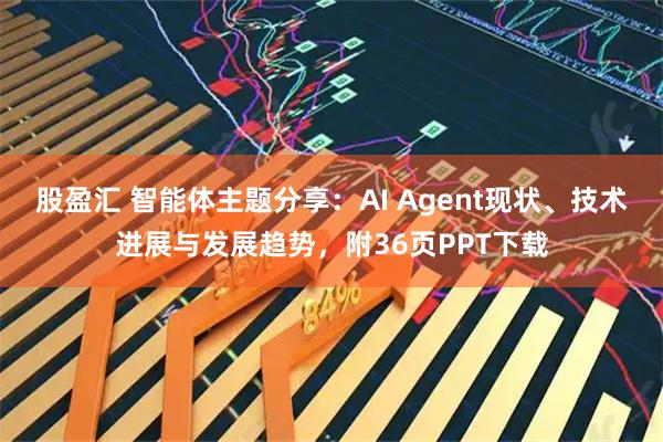 股盈汇 智能体主题分享：AI Agent现状、技术进展与发展趋势，附36页PPT下载
