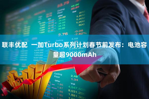 联丰优配  一加Turbo系列计划春节前发布：电池容量超9000mAh