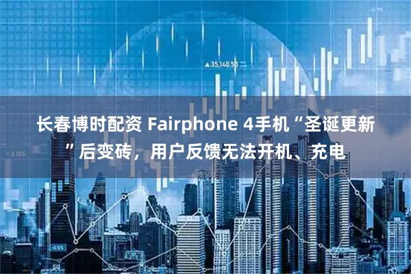 长春博时配资 Fairphone 4手机“圣诞更新”后变砖，用户反馈无法开机、充电