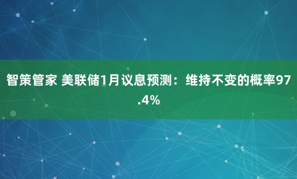 智策管家 美联储1月议息预测：维持不变的概率97.4%