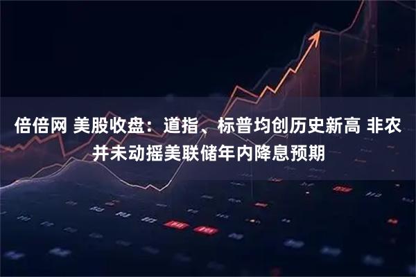 倍倍网 美股收盘：道指、标普均创历史新高 非农并未动摇美联储年内降息预期