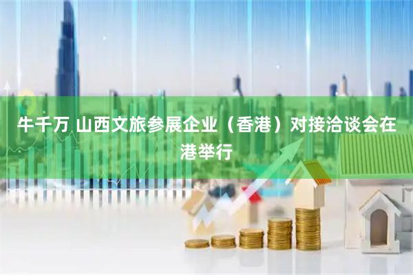 牛千万 山西文旅参展企业（香港）对接洽谈会在港举行