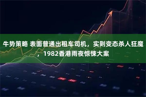 牛势策略 表面普通出租车司机，实则变态杀人狂魔，1982香港雨夜惊悚大案