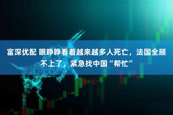 富深优配 眼睁睁看着越来越多人死亡，法国全顾不上了，紧急找中国“帮忙”