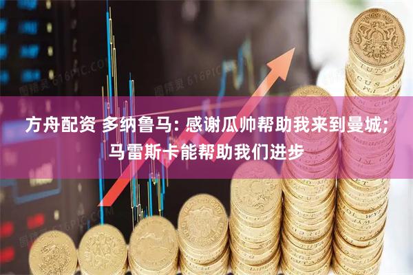 方舟配资 多纳鲁马: 感谢瓜帅帮助我来到曼城;马雷斯卡能帮助我们进步